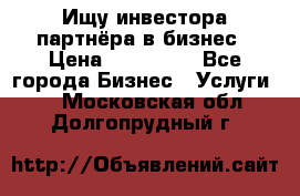 Ищу инвестора-партнёра в бизнес › Цена ­ 500 000 - Все города Бизнес » Услуги   . Московская обл.,Долгопрудный г.